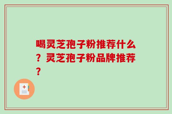 喝灵芝孢子粉推荐什么？灵芝孢子粉品牌推荐？-第1张图片-破壁灵芝孢子粉研究指南