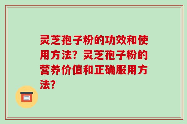 灵芝孢子粉的功效和使用方法？灵芝孢子粉的营养价值和正确服用方法？-第1张图片-破壁灵芝孢子粉研究指南