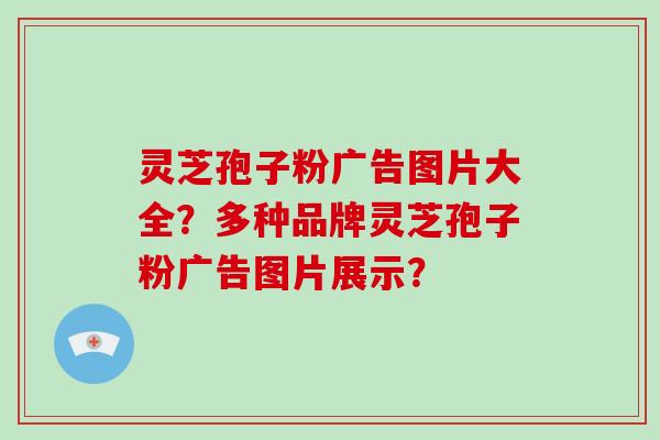 灵芝孢子粉广告图片大全？多种品牌灵芝孢子粉广告图片展示？-第1张图片-破壁灵芝孢子粉研究指南