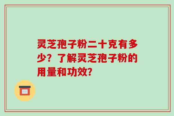 灵芝孢子粉二十克有多少？了解灵芝孢子粉的用量和功效？-第1张图片-破壁灵芝孢子粉研究指南