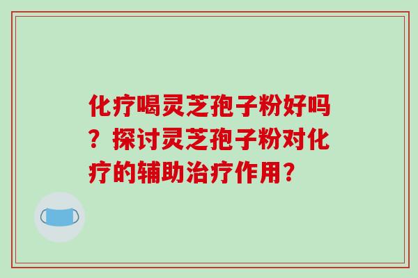 化疗喝灵芝孢子粉好吗？探讨灵芝孢子粉对化疗的辅助治疗作用？-第1张图片-破壁灵芝孢子粉研究指南