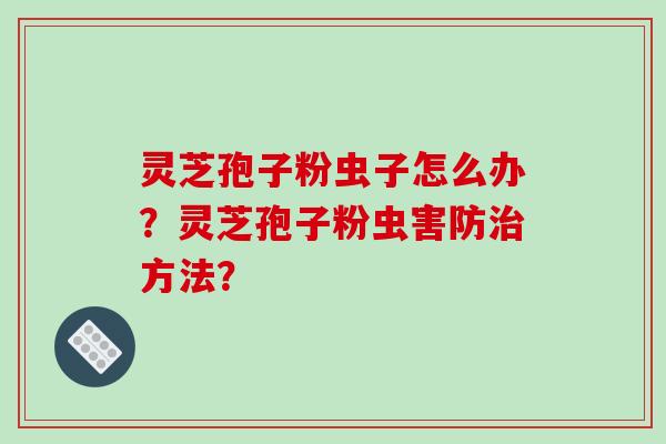 灵芝孢子粉虫子怎么办？灵芝孢子粉虫害防治方法？-第1张图片-破壁灵芝孢子粉研究指南