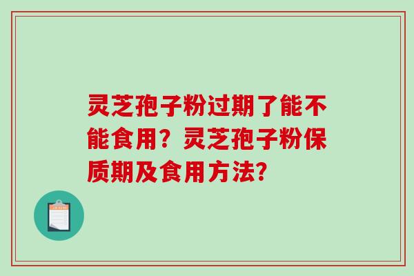 灵芝孢子粉过期了能不能食用？灵芝孢子粉保质期及食用方法？-第1张图片-破壁灵芝孢子粉研究指南