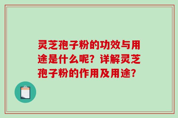 灵芝孢子粉的功效与用途是什么呢？详解灵芝孢子粉的作用及用途？-第1张图片-破壁灵芝孢子粉研究指南