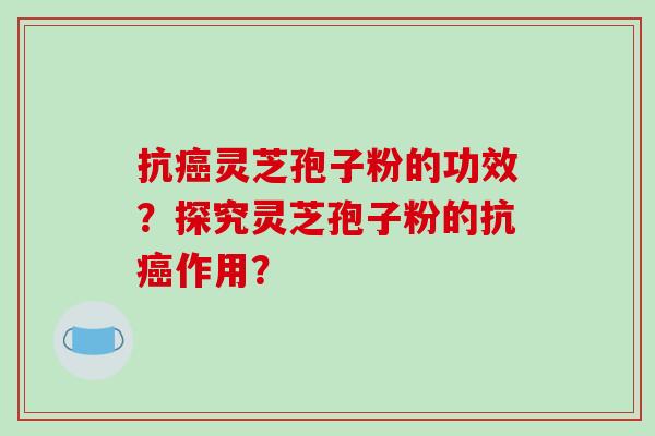 抗癌灵芝孢子粉的功效？探究灵芝孢子粉的抗癌作用？-第1张图片-破壁灵芝孢子粉研究指南