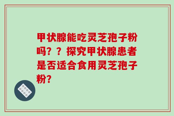 甲状腺能吃灵芝孢子粉吗？？探究甲状腺患者是否适合食用灵芝孢子粉？-第1张图片-破壁灵芝孢子粉研究指南