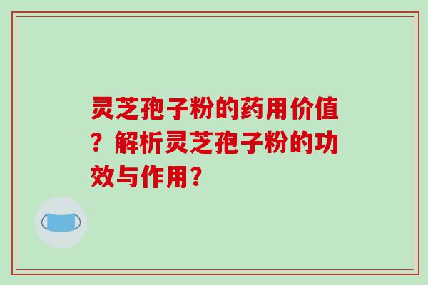 灵芝孢子粉的药用价值？解析灵芝孢子粉的功效与作用？-第1张图片-破壁灵芝孢子粉研究指南