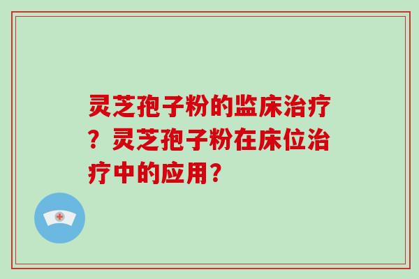 灵芝孢子粉的监床治疗？灵芝孢子粉在床位治疗中的应用？-第1张图片-破壁灵芝孢子粉研究指南