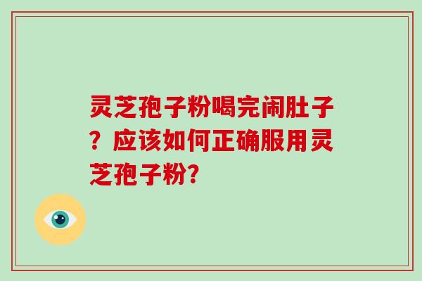 灵芝孢子粉喝完闹肚子？应该如何正确服用灵芝孢子粉？-第1张图片-破壁灵芝孢子粉研究指南
