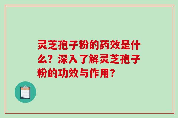 灵芝孢子粉的药效是什么？深入了解灵芝孢子粉的功效与作用？-第1张图片-破壁灵芝孢子粉研究指南