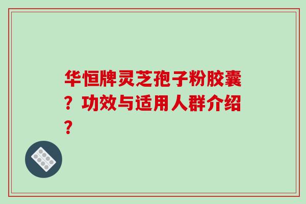 华恒牌灵芝孢子粉胶囊？功效与适用人群介绍？-第1张图片-破壁灵芝孢子粉研究指南