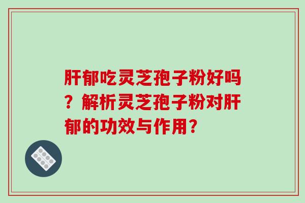肝郁吃灵芝孢子粉好吗？解析灵芝孢子粉对肝郁的功效与作用？-第1张图片-破壁灵芝孢子粉研究指南