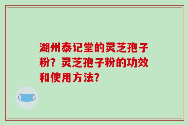 湖州泰记堂的灵芝孢子粉？灵芝孢子粉的功效和使用方法？-第1张图片-破壁灵芝孢子粉研究指南