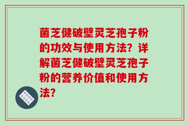 菌芝健破壁灵芝孢子粉的功效与使用方法？详解菌芝健破壁灵芝孢子粉的营养价值和使用方法？-第1张图片-破壁灵芝孢子粉研究指南