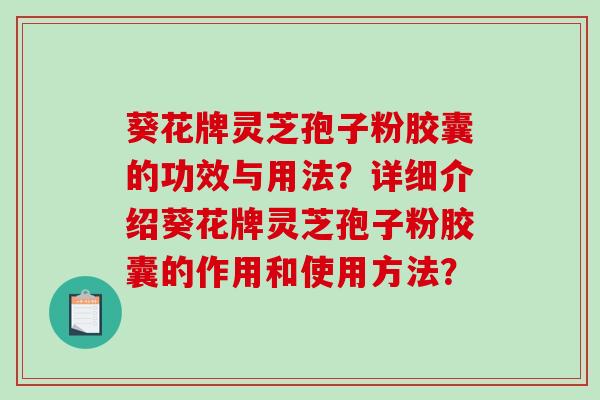 葵花牌灵芝孢子粉胶囊的功效与用法？详细介绍葵花牌灵芝孢子粉胶囊的作用和使用方法？-第1张图片-破壁灵芝孢子粉研究指南