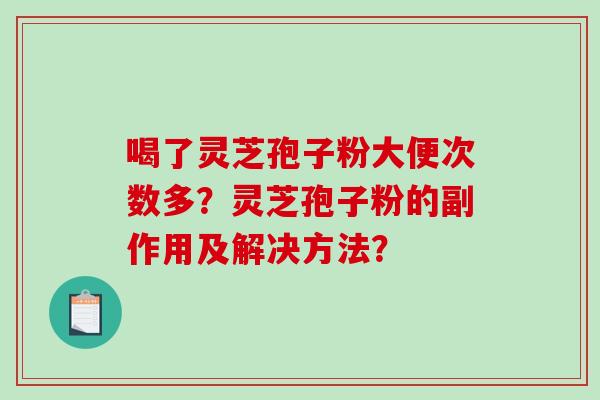 喝了灵芝孢子粉大便次数多？灵芝孢子粉的副作用及解决方法？-第1张图片-破壁灵芝孢子粉研究指南