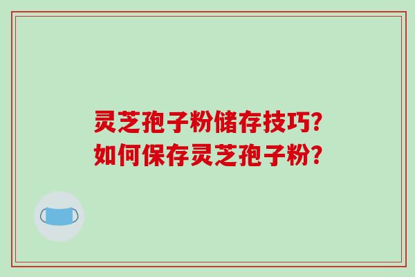 灵芝孢子粉储存技巧？如何保存灵芝孢子粉？-第1张图片-破壁灵芝孢子粉研究指南