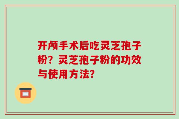 开颅手术后吃灵芝孢子粉？灵芝孢子粉的功效与使用方法？-第1张图片-破壁灵芝孢子粉研究指南