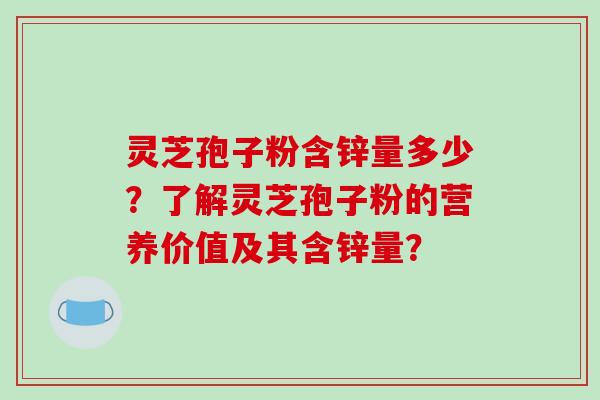 灵芝孢子粉含锌量多少？了解灵芝孢子粉的营养价值及其含锌量？-第1张图片-破壁灵芝孢子粉研究指南