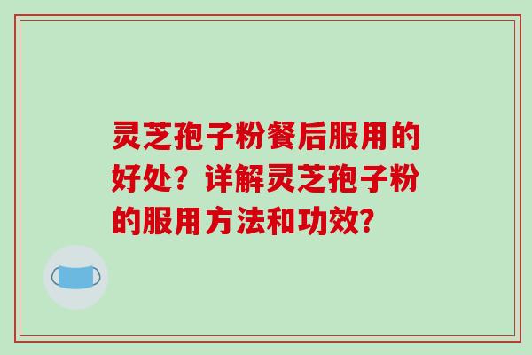 灵芝孢子粉餐后服用的好处？详解灵芝孢子粉的服用方法和功效？-第1张图片-破壁灵芝孢子粉研究指南