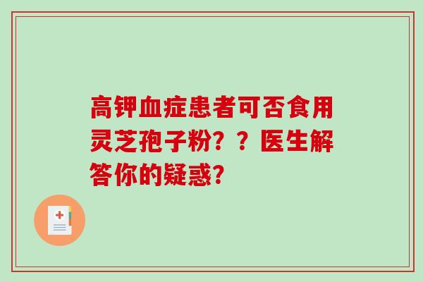 高钾血症患者可否食用灵芝孢子粉？？医生解答你的疑惑？-第1张图片-破壁灵芝孢子粉研究指南
