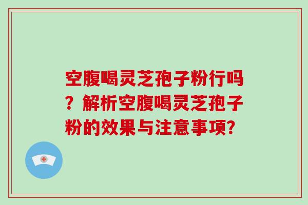 空腹喝灵芝孢子粉行吗？解析空腹喝灵芝孢子粉的效果与注意事项？-第1张图片-破壁灵芝孢子粉研究指南