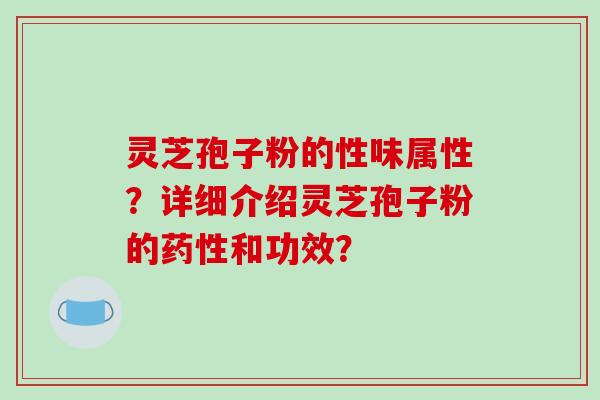 灵芝孢子粉的性味属性？详细介绍灵芝孢子粉的药性和功效？-第1张图片-破壁灵芝孢子粉研究指南