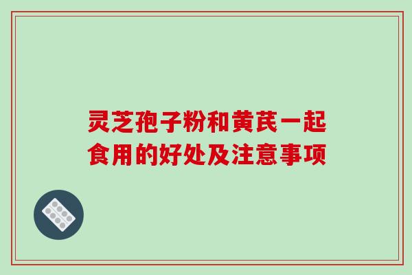 灵芝孢子粉和黄芪一起食用的好处及注意事项-第1张图片-破壁灵芝孢子粉研究指南