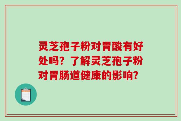 灵芝孢子粉对胃酸有好处吗？了解灵芝孢子粉对胃肠道健康的影响？-第1张图片-破壁灵芝孢子粉研究指南