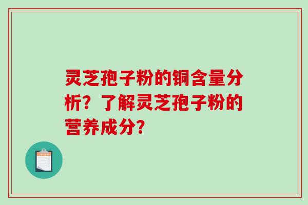 灵芝孢子粉的铜含量分析？了解灵芝孢子粉的营养成分？-第1张图片-破壁灵芝孢子粉研究指南