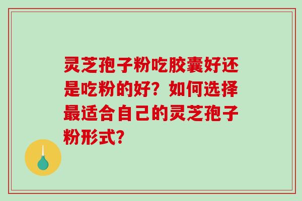 灵芝孢子粉吃胶囊好还是吃粉的好？如何选择最适合自己的灵芝孢子粉形式？-第1张图片-破壁灵芝孢子粉研究指南