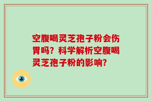 空腹喝灵芝孢子粉会伤胃吗？科学解析空腹喝灵芝孢子粉的影响？-第1张图片-破壁灵芝孢子粉研究指南