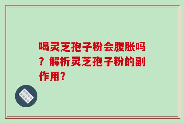 喝灵芝孢子粉会腹胀吗？解析灵芝孢子粉的副作用？-第1张图片-破壁灵芝孢子粉研究指南