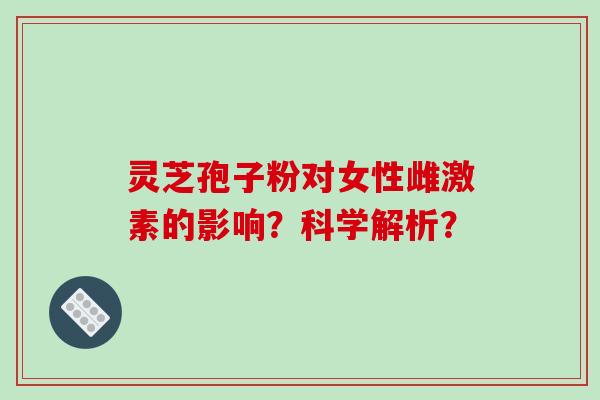 灵芝孢子粉对女性雌激素的影响？科学解析？-第1张图片-破壁灵芝孢子粉研究指南
