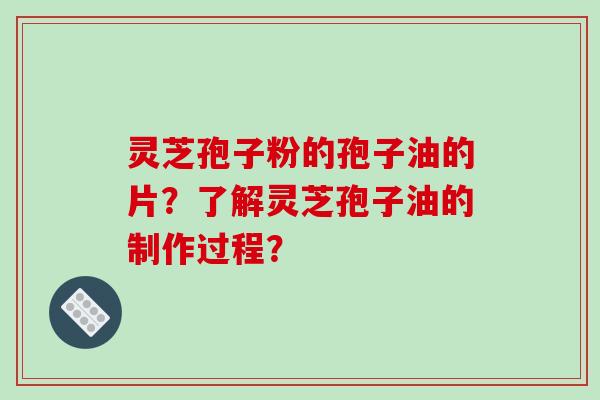 灵芝孢子粉的孢子油的片？了解灵芝孢子油的制作过程？-第1张图片-破壁灵芝孢子粉研究指南