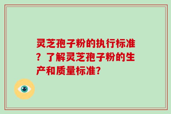 灵芝孢子粉的执行标准？了解灵芝孢子粉的生产和质量标准？-第1张图片-破壁灵芝孢子粉研究指南