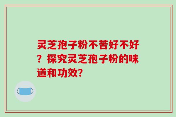 灵芝孢子粉不苦好不好？探究灵芝孢子粉的味道和功效？-第1张图片-破壁灵芝孢子粉研究指南