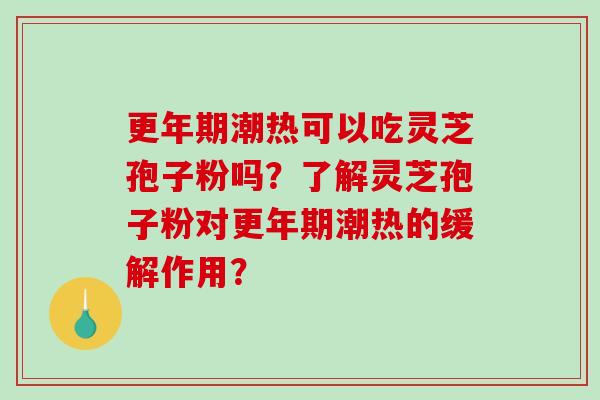 更年期潮热可以吃灵芝孢子粉吗？了解灵芝孢子粉对更年期潮热的缓解作用？-第1张图片-破壁灵芝孢子粉研究指南