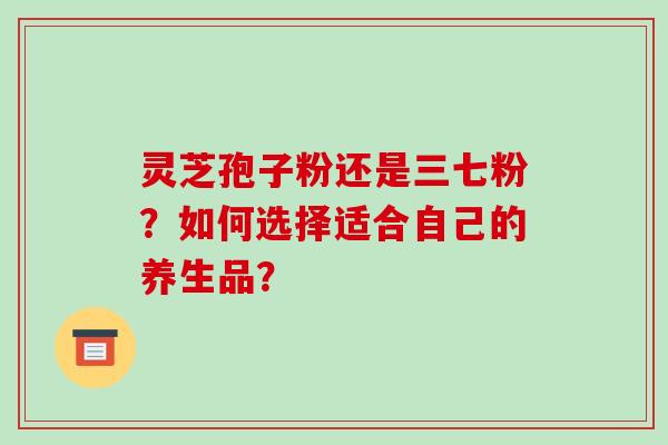 灵芝孢子粉还是三七粉?如何选择适合自己的养生品?-第1张图片-破壁灵芝孢子粉研究指南 灵芝孢子粉还是三七粉?如何选择适合自己的养生品?-第1张图片-破壁灵芝孢子粉研究指南