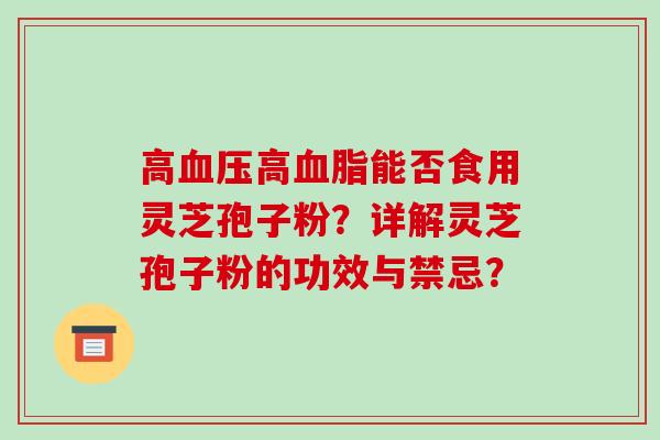 高血压高血脂能否食用灵芝孢子粉？详解灵芝孢子粉的功效与禁忌？-第1张图片-破壁灵芝孢子粉研究指南