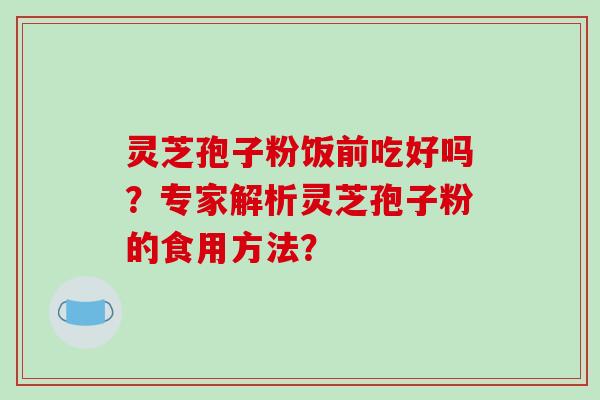 灵芝孢子粉饭前吃好吗？专家解析灵芝孢子粉的食用方法？-第1张图片-破壁灵芝孢子粉研究指南