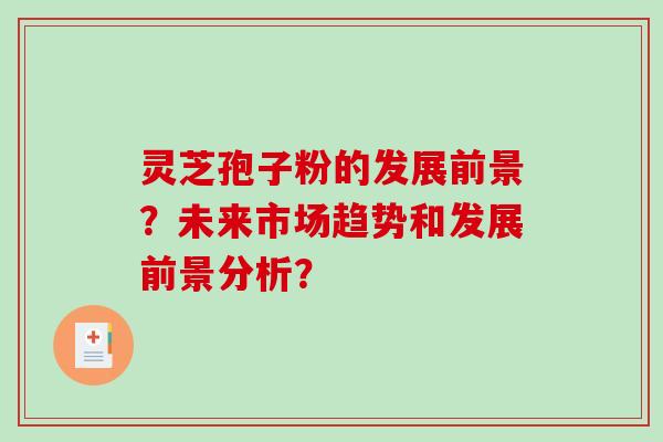 灵芝孢子粉的发展前景？未来市场趋势和发展前景分析？-第1张图片-破壁灵芝孢子粉研究指南