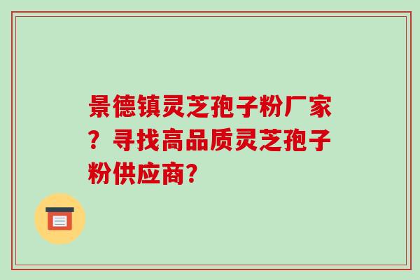 景德镇灵芝孢子粉厂家？寻找高品质灵芝孢子粉供应商？-第1张图片-破壁灵芝孢子粉研究指南