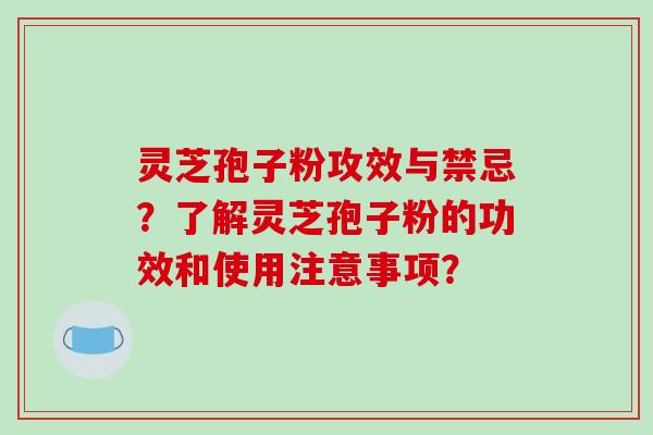 灵芝孢子粉攻效与禁忌？了解灵芝孢子粉的功效和使用注意事项？-第1张图片-破壁灵芝孢子粉研究指南