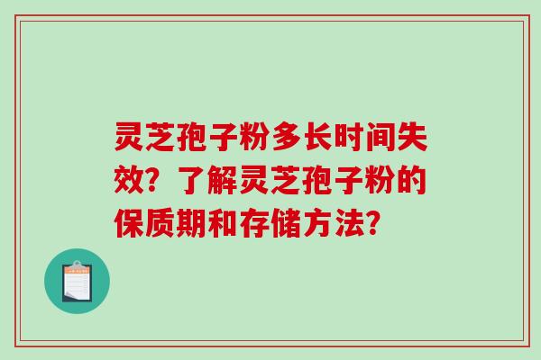 灵芝孢子粉多长时间失效？了解灵芝孢子粉的保质期和存储方法？-第1张图片-破壁灵芝孢子粉研究指南