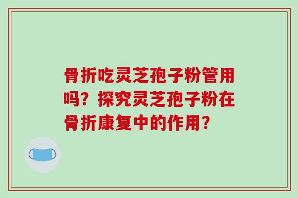 骨折吃灵芝孢子粉管用吗？探究灵芝孢子粉在骨折康复中的作用？-第1张图片-破壁灵芝孢子粉研究指南