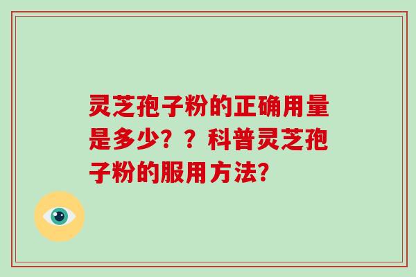 灵芝孢子粉的正确用量是多少？？科普灵芝孢子粉的服用方法？-第1张图片-破壁灵芝孢子粉研究指南