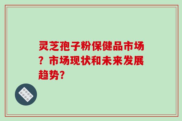 灵芝孢子粉保健品市场？市场现状和未来发展趋势？-第1张图片-破壁灵芝孢子粉研究指南