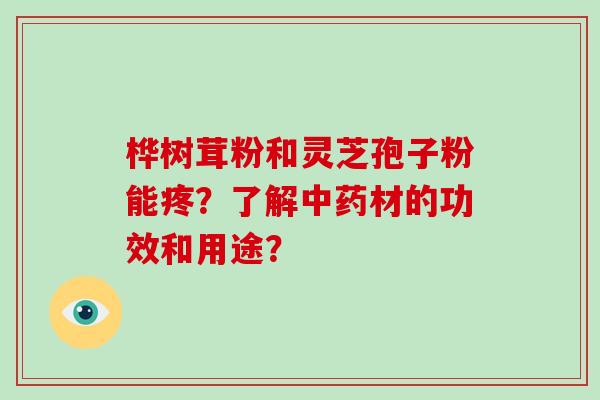 桦树茸粉和灵芝孢子粉能疼？了解中药材的功效和用途？-第1张图片-破壁灵芝孢子粉研究指南