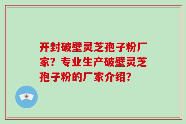 开封破壁灵芝孢子粉厂家？专业生产破壁灵芝孢子粉的厂家介绍？-第1张图片-破壁灵芝孢子粉研究指南